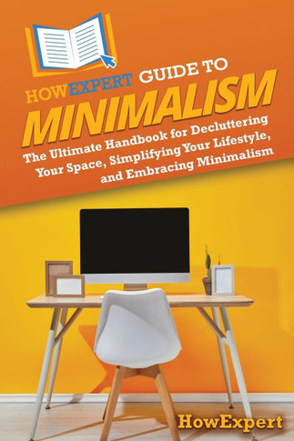 HowExpert Guide to Minimalism: The Ultimate Handbook for Decluttering Your Space, Simplifying Your Lifestyle, and Embracing Minimalism