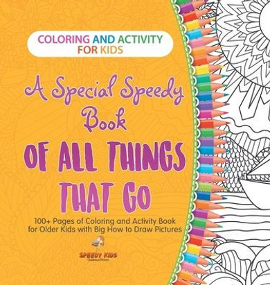 Coloring and Activity for Kids. A Special Speedy Book of All Things That Go. 100+ Pages of Coloring and Activity Book for Older Kids with Big How to D