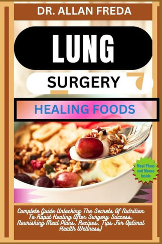 Lung Surgery Healing Foods: Complete Guide Unlocking The Secrets Of Nutrition To Rapid Healing After Surgery Success, Nourishing Meal Plans, Recip