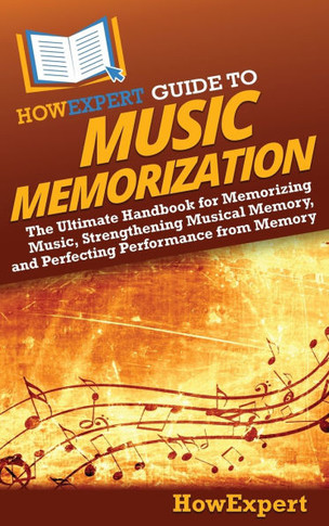 HowExpert Guide to Music Memorization: The Ultimate Handbook for Memorizing Music, Strengthening Musical Memory, and Perfecting Performance from Memor