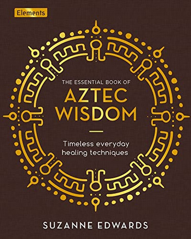 The Essential Book of Aztec Wisdom: Timeless Everyday Healing Techniques (Elements)