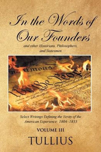 In the Words of Our Founders and Other Historians, Philosophers, and Statesmen: Select Writings Defining the Verity of the American Experience: 1804-1