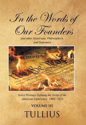 In the Words of Our Founders and Other Historians, Philosophers, and Statesmen: Select Writings Defining the Verity of the American Experience: 1804-1