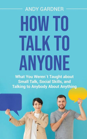 How to Talk to Anyone: What You Weren? Taught about Small Talk, Social Skills, and Talking to Anybody About Anything