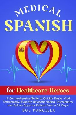 Medical Spanish for Healthcare Heroes: A Comprehensive Guide to Quickly Master Vital Terminology, Expertly Navigate Medical Interactions, and Deliver