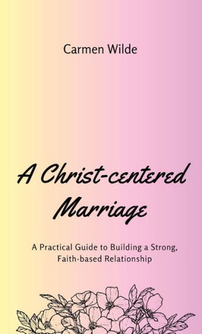 A Christ-centered Marriage: A Practical Guide to Building a Strong, Faith-based Relationship