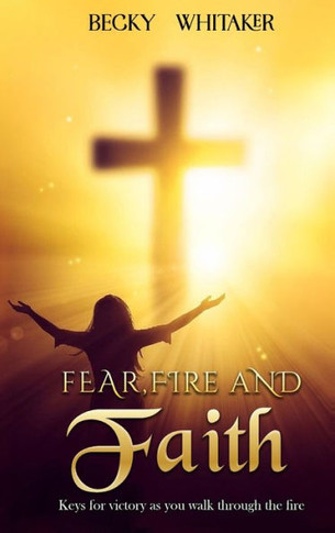 Fear, Fire and Faith: Keys For Victory As You Walk Through The Fire