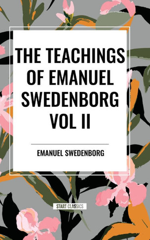 The Teachings of Emanuel Swedenborg Vol. II: White Horse, Brief Exposition, de Verbo, God the Savior, Interaction of the Soul and Body, the New Jerusa