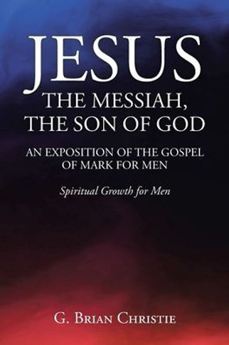 Jesus the Messiah, the Son of God an Exposition of the Gospel of Mark for Men: Spiritual Growth for Men