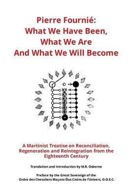 Pierre Fourni?- What We Have Been, What We Are And What We Will Become: A Martinist Treatise on Reconciliation, Regeneration and Reintegration from t