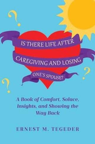 Is There Life After Caregiving and Losing One's Spouse?: A Book of Comfort, Solace, Insights, and Showing the Way Back