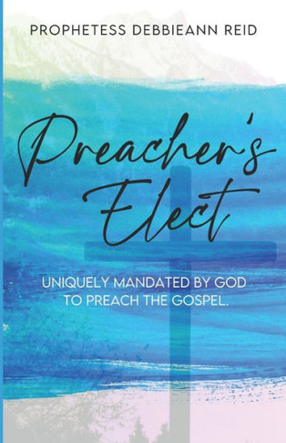 Preacher's Elect: Uniquely Mandated by God to Preach the Gospel
