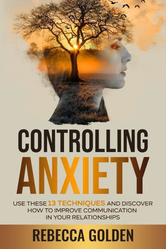 Controlling Anxiety: Use These 13 Techniques and Discover How to Improve Communication In Your Relationships