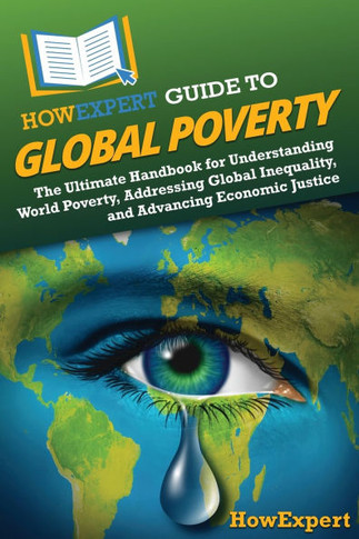 HowExpert Guide to Global Poverty: The Ultimate Handbook for Understanding World Poverty, Addressing Global Inequality, and Advancing Economic Justice