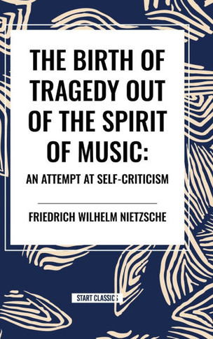 The Birth of Tragedy Out of the Spirit of Music: An Attempt at Self-Criticism