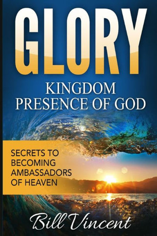 Glory Kingdom Presence Of God: Secrets to Becoming Ambassadors of Christ