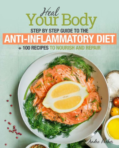 Anti-Inflammatory Diet: Heal Your Body - Step By Step Guide + 100 Recipes To Nourish And Repair