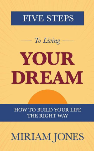 Five Steps to Living Your Dream: How to Build Your Life the Right Way