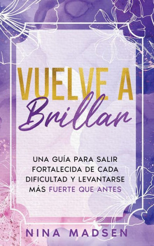Vuelve a Brillar: Una Guía Para Salir Fortalecida de Cada Dificultad y Levantarse Más Fuerte Que Antes