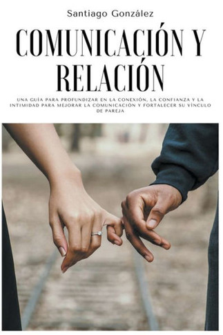 Comunicación y relación: Una guía para profundizar en la conexión, la confianza y la intimidad para mejorar la comunicación y fortalecer su vín