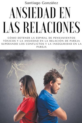 Ansiedad en las relaciones: Cómo detener la espiral de pensamientos tóxicos y la ansiedad en la relación de pareja superando los conflictos y la i