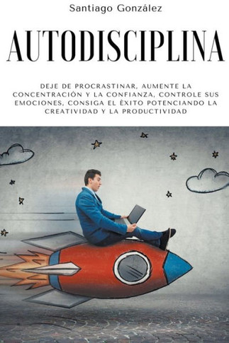 Autodisciplina: Deje de procrastinar, aumente la concentración y la confianza, controle sus emociones, consiga el éxito potenciando la