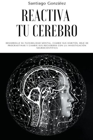 Reactiva tu cerebro: Desarrolle su flexibilidad mental, cambie sus hábitos, deje de procrastinar y cambie sus recuerdos con la investigació