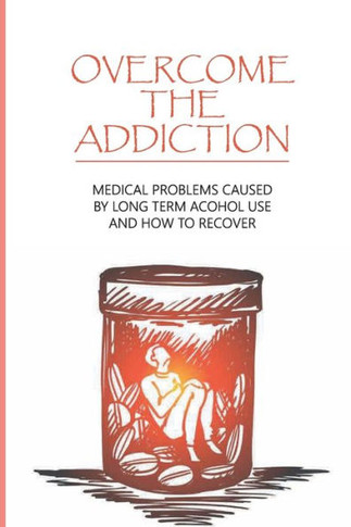 Overcome The Addiction: Medical Problems Caused By Long Term Acohol Use And How to Recover: Addicted Brain