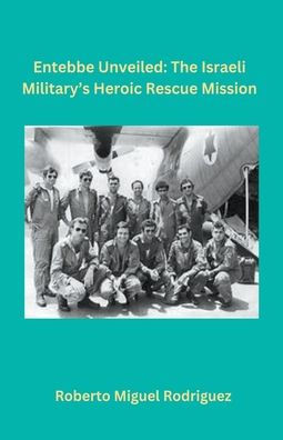 Entebbe Unveiled: The Israeli Military's Heroic Rescue Mission