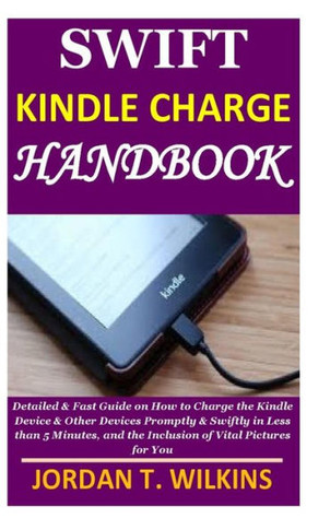 Swift Kindle Charge Handbook: Detailed & Fast Guide on How to Charge the Kindle Device & Other Devices Promptly & Swiftly in Less than 5 Minutes, an