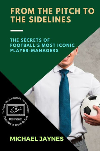 From The Pitch To The Sidelines: The Secrets Of Football'S Most Iconic Player-Managers (Champions On And Off The Field: The Success Stories Of Footballers-Turned-Managers)