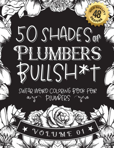 50 Shades of Plumbers Bullsh*t: Swear Word Coloring Book For Plumbers: Funny gag gift for Plumbers w/ humorous cusses & snarky sayings Plumbers want t