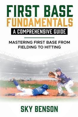 First Base Fundamentals a Comprehensive Guide: MASTERING FIRST BASE FROM FIELDING TO HITTING (The Ultimate Baseball Mastery Series Mastering Every Pos