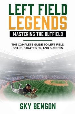 Left Field Legends- Mastering the Outfield: The Complete Guide to Left Field Skills, Strategies, and Success (The Ultimate Baseball Mastery Series Mas