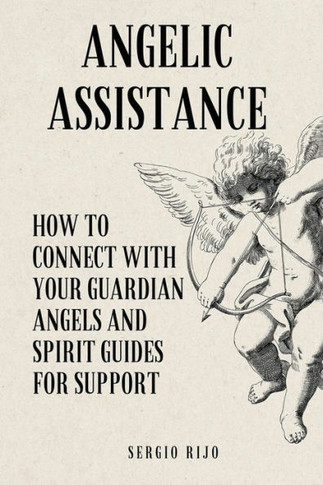 Angelic Assistance: How to Connect with Your Guardian Angels and Spirit Guides for Support