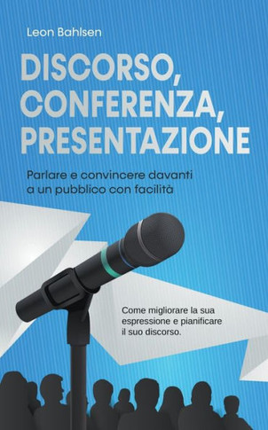 Discorso, conferenza, presentazione: parlare e convincere davanti a un pubblico con facilità - Come migliorare la sua espressione e pianificare il suo