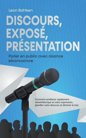 Discours, exposé, présentation: Parler en public avec aisance etconvaincre -Comment améliorer rapidement votrerhétorique et votre expression, planifie