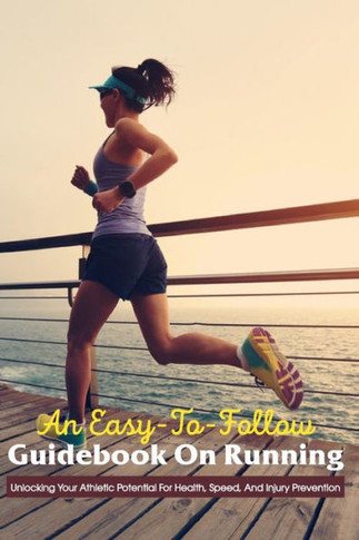 An Easy-To-Follow Guidebook On Running: Unlocking Your Athletic Potential For Health, Speed, And Injury Prevention: Running Book