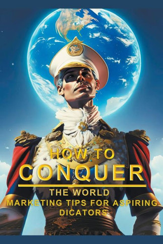 How To Conquer The World - Marketing Tips For Aspiring Dictators