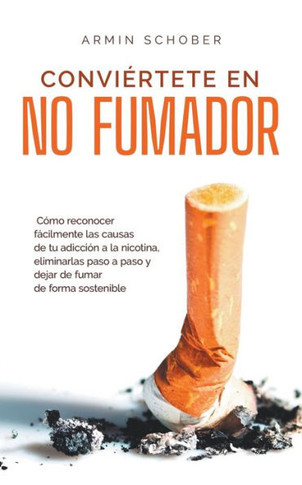 Conviértete en no fumador Cómo reconocer fácilmente las causas de tu adicción a la nicotina, eliminarlas paso a paso y dejar de fumar de forma sosteni