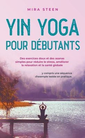 Yin Yoga pour débutants Des exercices doux et des asanas simples pour réduire le stress, améliorer la relaxation et la santé globale - y compris une s
