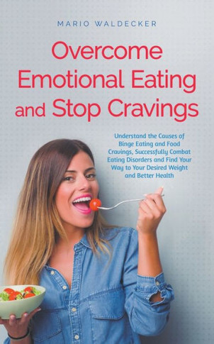 Overcome Emotional Eating and Stop Cravings: Understand the Causes of Binge Eating and Food Cravings, Successfully Combat Eating Disorders and Find Yo