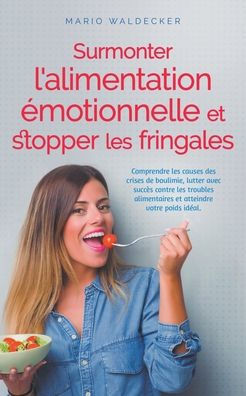 Surmonter l'alimentation émotionnelle et stopper les fringales: Comprendre les causes des crises de boulimie, lutter avec succès contre les troubles a