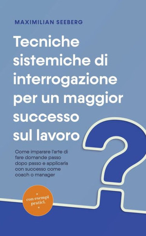Tecniche sistemiche di interrogazione per un maggior successo sul lavoro Come imparare l'arte di fare domande passo dopo passo e applicarla con succes