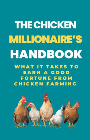 The Chicken Millionaire's Handbook: What It Takes To Earn A Good Fortune From Chicken Farming