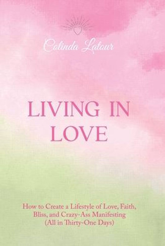 Living in Love: How to Create a Lifestyle of Love, Faith, Bliss, and Crazy-Ass Manifesting (All in Thirty-One Days)