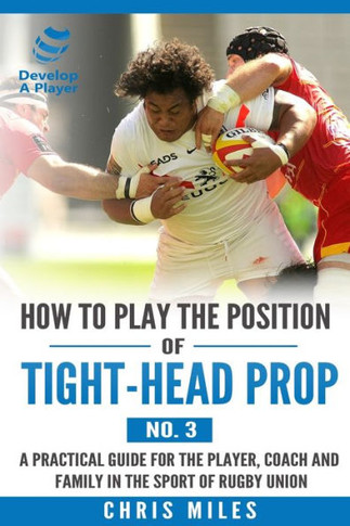 How To Play The Position Of Tight-Head Prop (No.3): A Practical Guide For The Player, Coach And Family In The Sport Of Rugby Union (Develop A Player Rugby Union Player Manuals)