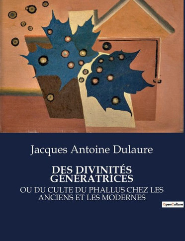 Des Divinités Génératrices: Ou Du Culte Du Phallus Chez Les Anciens Et Les Modernes
