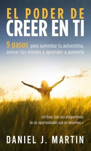 El poder de creer en ti: 9 pasos para aumentar tu autoestima, vencer tus miedos y aprender a quererte