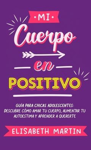 Mi cuerpo en positivo: Guía para chicas adolescentes: Descubre cómo amar tu cuerpo, aumentar tu autoestima y aprender a quererte